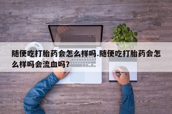打胎药微信上哪里买随便吃打胎药会怎么样吗.随便吃打胎药会怎么样吗会流血吗？