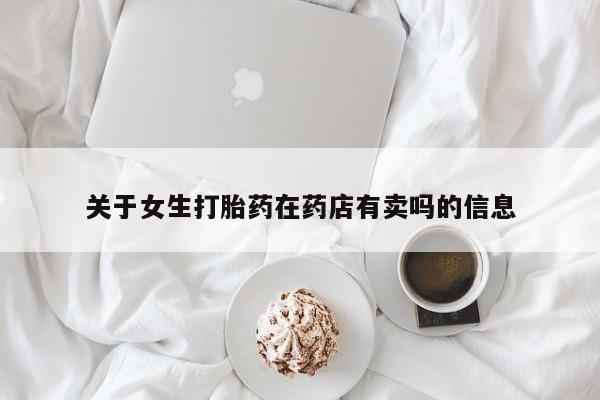 打胎药微信上哪里买关于女生打胎药在药店有卖吗的信息