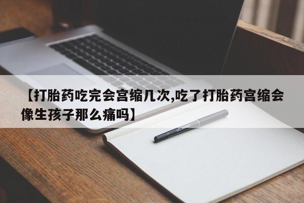 打胎药微信上哪里买【打胎药吃完会宫缩几次,吃了打胎药宫缩会像生孩子那么痛吗】