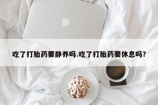 打胎药微信上哪里买吃了打胎药要静养吗.吃了打胎药要休息吗？