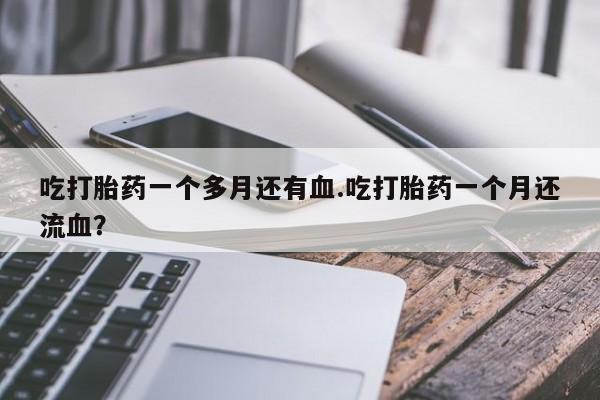 打胎药微信上哪里买吃打胎药一个多月还有血.吃打胎药一个月还流血？