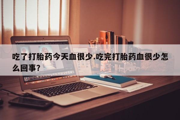 打胎药微信上哪里买吃了打胎药今天血很少.吃完打胎药血很少怎么回事？