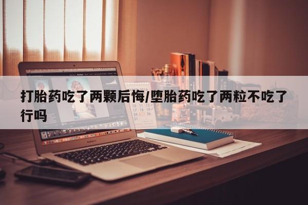 打胎药微信上哪里买打胎药吃了两颗后悔/堕胎药吃了两粒不吃了行吗