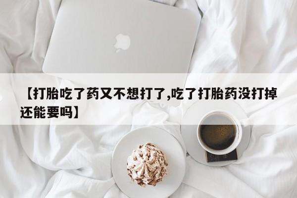 打胎药微信上哪里买【打胎吃了药又不想打了,吃了打胎药没打掉还能要吗】