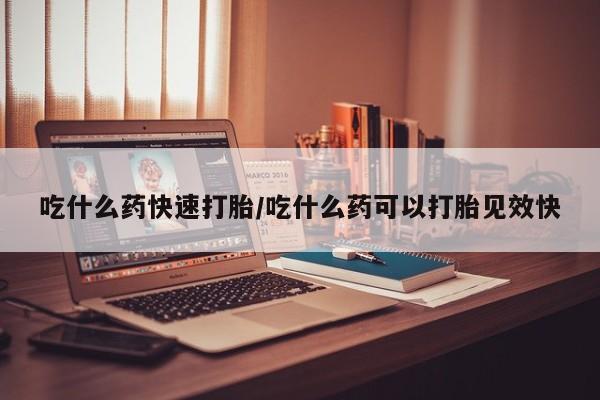 打胎药微信上哪里买吃什么药快速打胎/吃什么药可以打胎见效快