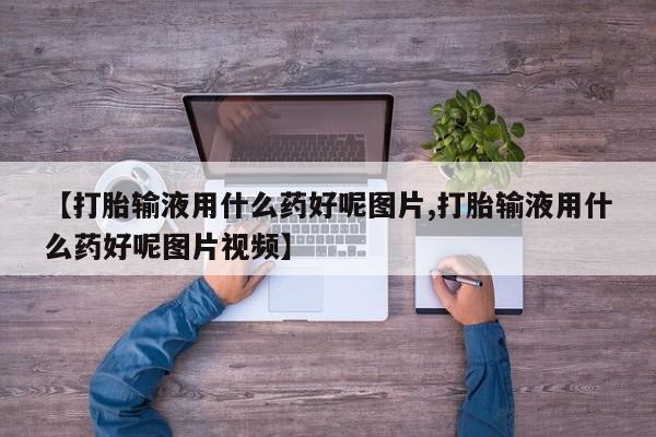 打胎药微信上哪里买【打胎输液用什么药好呢图片,打胎输液用什么药好呢图片视频】